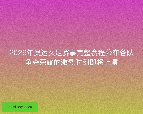 2026年奥运女足赛事完整赛程公布各队争夺荣耀的激烈时刻即将上演