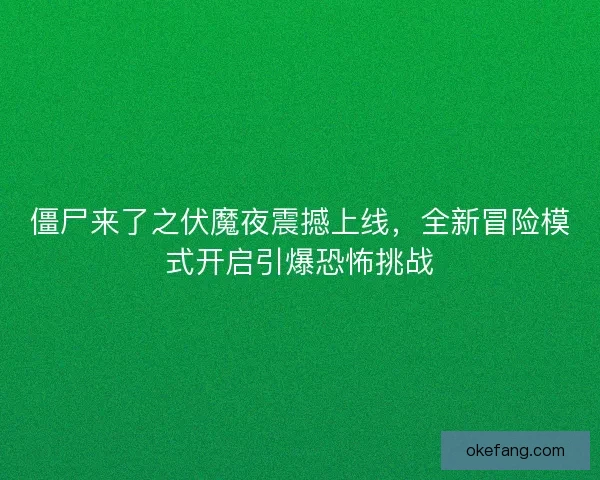 僵尸来了之伏魔夜震撼上线，全新冒险模式开启引爆恐怖挑战