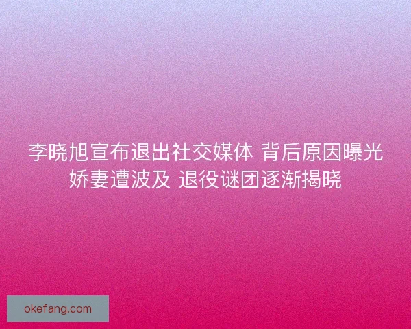李晓旭宣布退出社交媒体 背后原因曝光娇妻遭波及 退役谜团逐渐揭晓
