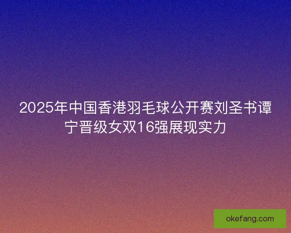 2025年中国香港羽毛球公开赛刘圣书谭宁晋级女双16强展现实力