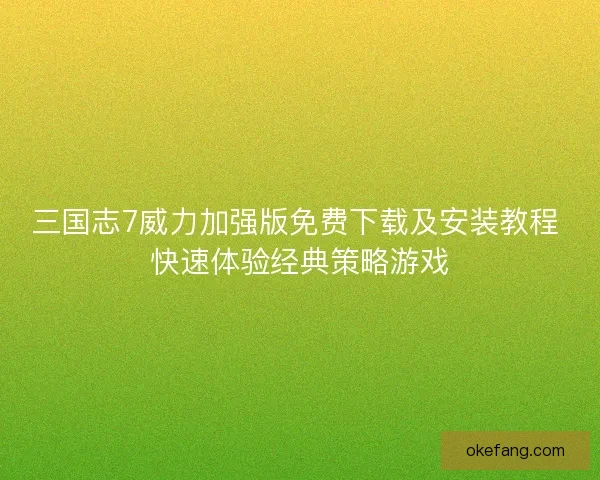 三国志7威力加强版免费下载及安装教程 快速体验经典策略游戏