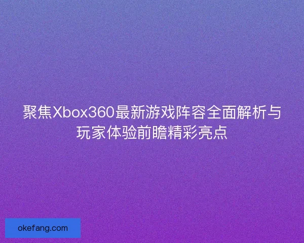 聚焦Xbox360最新游戏阵容全面解析与玩家体验前瞻精彩亮点