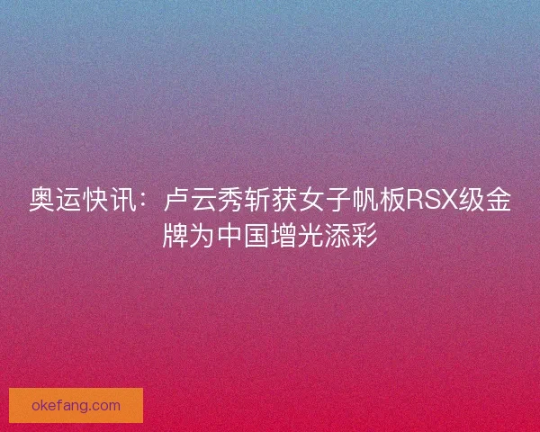 奥运快讯：卢云秀斩获女子帆板RSX级金牌为中国增光添彩