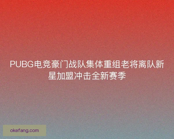 PUBG电竞豪门战队集体重组老将离队新星加盟冲击全新赛季