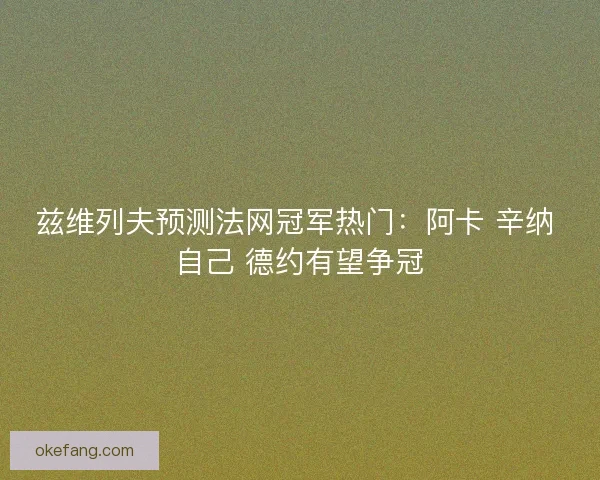 兹维列夫预测法网冠军热门：阿卡 辛纳 自己 德约有望争冠