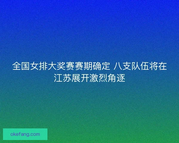 全国女排大奖赛赛期确定 八支队伍将在江苏展开激烈角逐